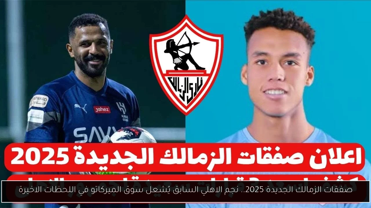 صفقات الزمالك الجديدة 2025.. نجم الاهلي السابق يُشعل سوق الميركاتو في اللحظات الاخيرة