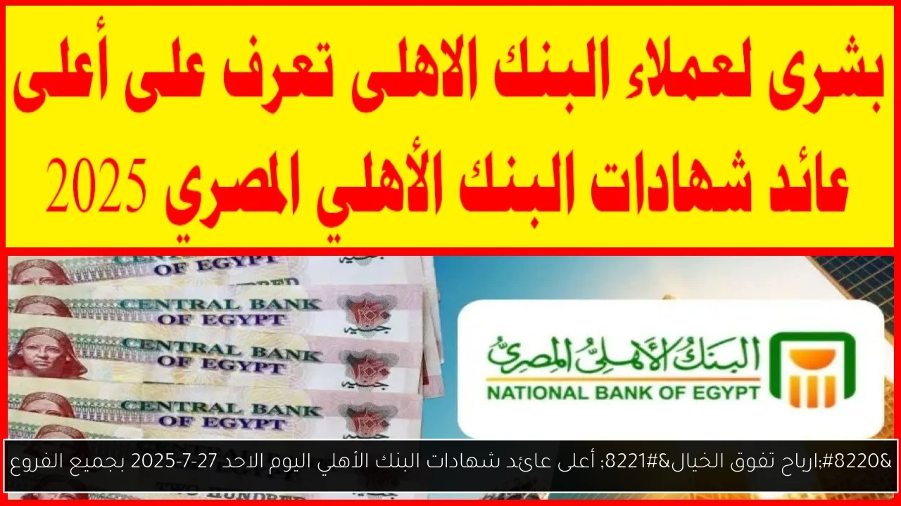 “ارباح تفوق الخيال” أعلى عائد شهادات البنك الأهلي اليوم الاحد 27-7-2025 بجميع الفروع