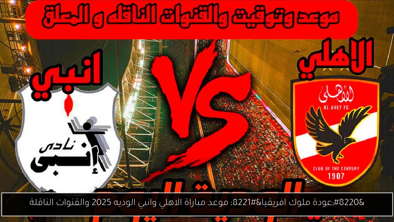 “عودة ملوك افريقيا” موعد مباراة الاهلي وانبي الوديه 2025 والقنوات الناقلة