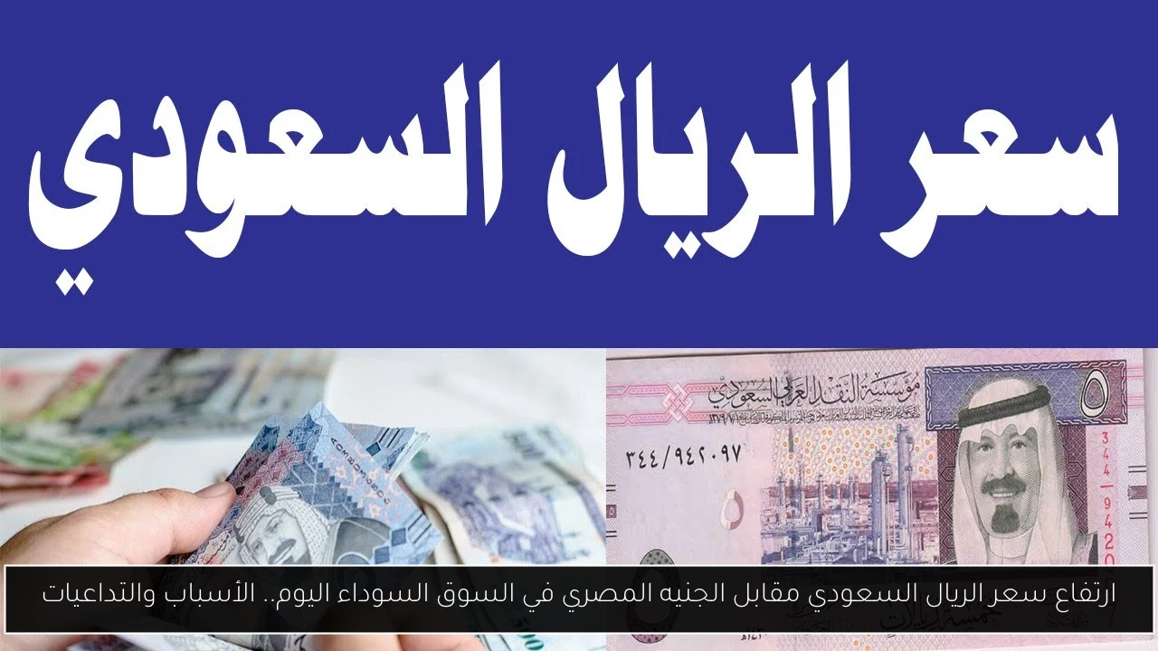 ارتفاع سعر الريال السعودي مقابل الجنيه المصري في السوق السوداء اليوم.. الأسباب والتداعيات