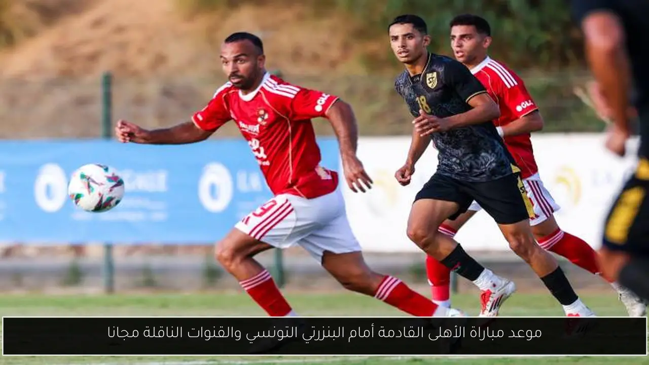 موعد مباراة الأهلى القادمة أمام البنزرتي التونسي والقنوات الناقلة مجانا