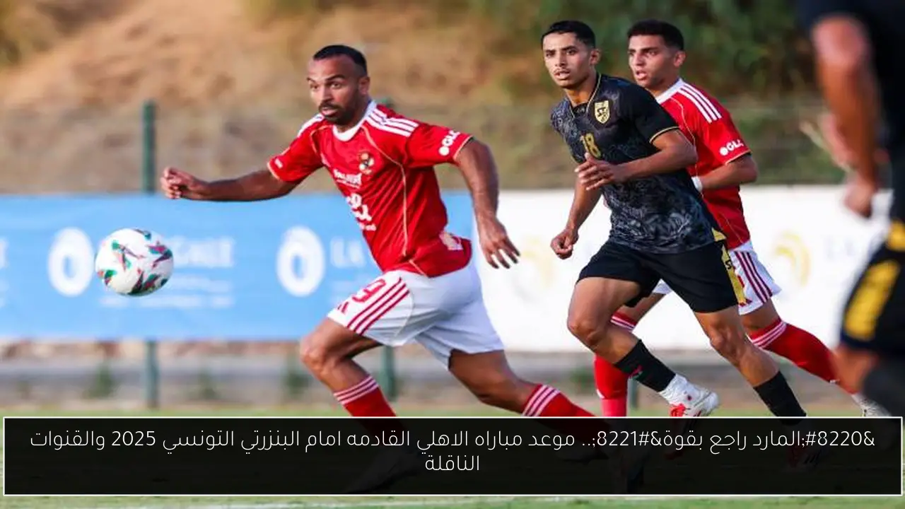“المارد راجع بقوة”.. موعد مباراه الاهلي القادمه امام البنزرتي التونسي 2025 والقنوات الناقلة