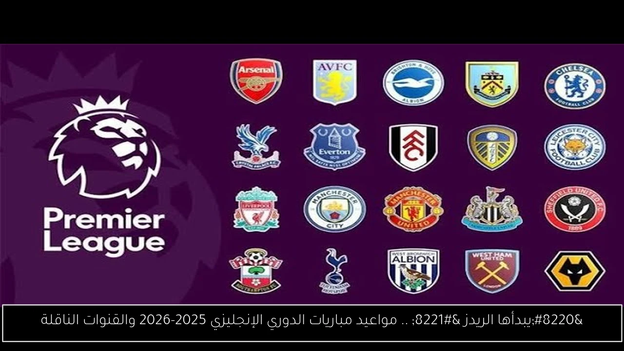 “يبدأها الريدز ” .. مواعيد مباريات الدوري الإنجليزي 2025-2026 والقنوات الناقلة
