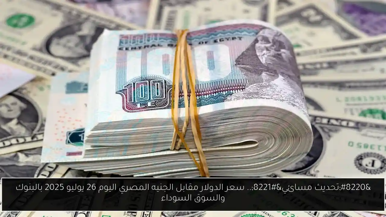“تحديث مسائي”.. سعر الدولار مقابل الجنيه المصري اليوم 26 يوليو 2025 بالبنوك والسوق السوداء