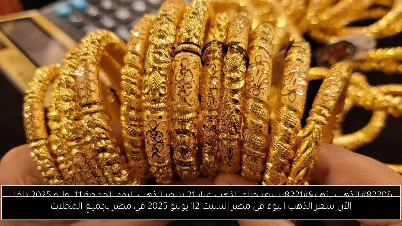 الآن سعر الذهب اليوم في مصر السبت 12 يوليو 2025 في مصر بجميع المحلات