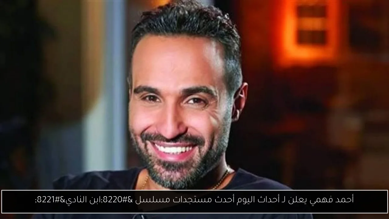 أحمد فهمي يعلن لـ أحداث اليوم أحدث مستجدات مسلسل “ابن النادي”