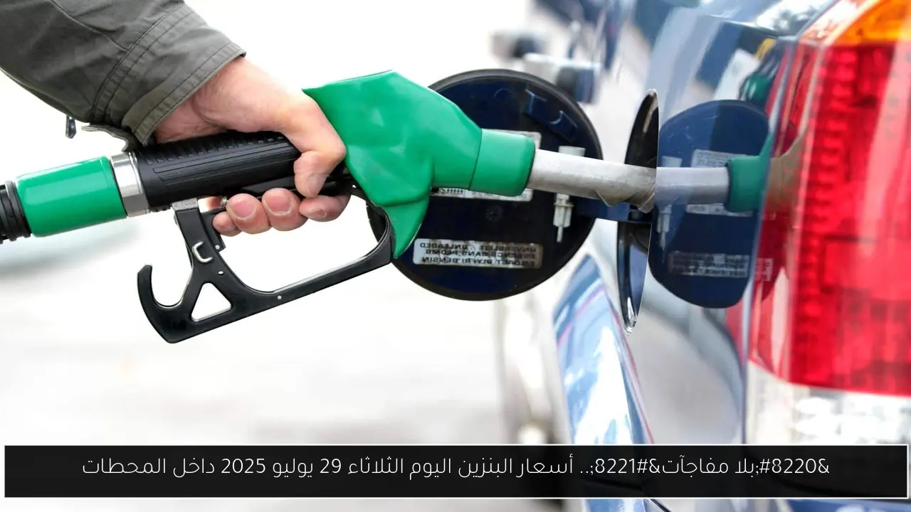 “بلا مفاجآت”.. أسعار البنزين اليوم الثلاثاء 29 يوليو 2025 داخل المحطات