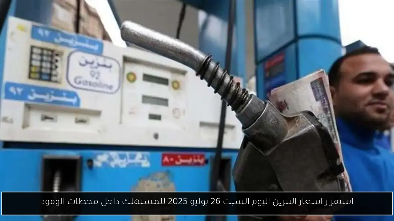 استقرار اسعار البنزين اليوم السبت 26 يوليو 2025 للمستهلك داخل محطات الوقود