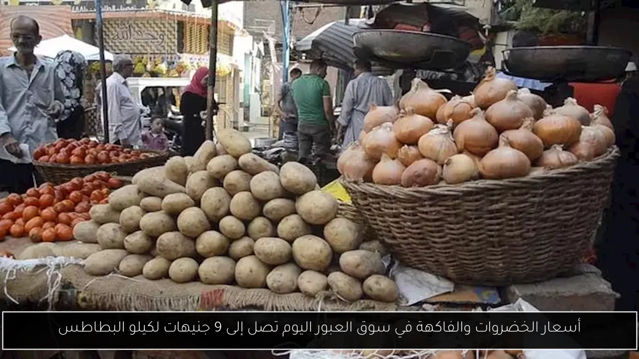 أسعار الخضروات والفاكهة في سوق العبور اليوم تصل إلى 9 جنيهات لكيلو البطاطس