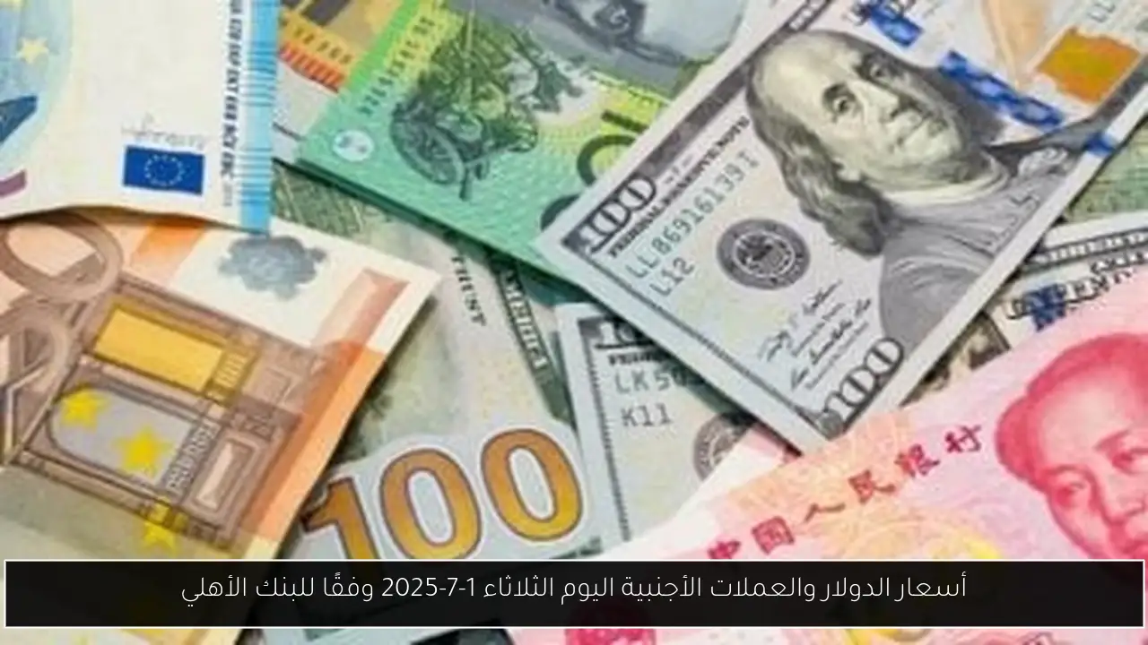 أسعار الدولار والعملات الأجنبية اليوم الثلاثاء 1-7-2025 وفقًا للبنك الأهلي