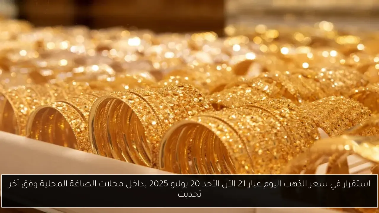استقرار في سعر الذهب اليوم عيار 21 الآن الأحد 20 يوليو 2025 بداخل محلات الصاغة المحلية وفق آخر تحديث