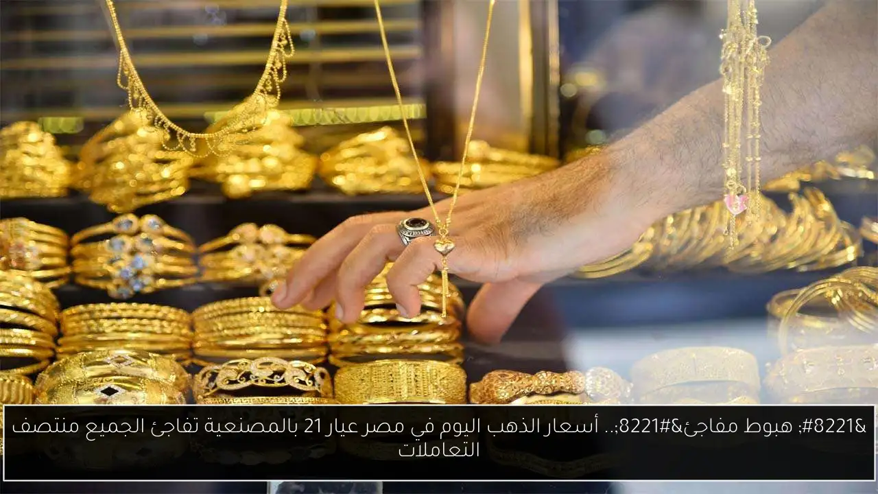 “هبوط مفاجئ”.. أسعار الذهب اليوم في مصر عيار 21 بالمصنعية تفاجئ الجميع منتصف التعاملات