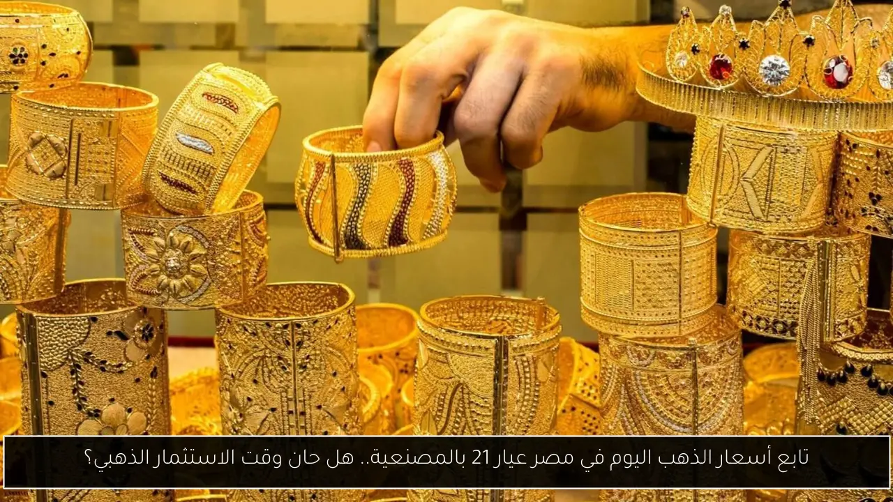 تابع أسعار الذهب اليوم في مصر عيار 21 بالمصنعية.. هل حان وقت الاستثمار الذهبي؟