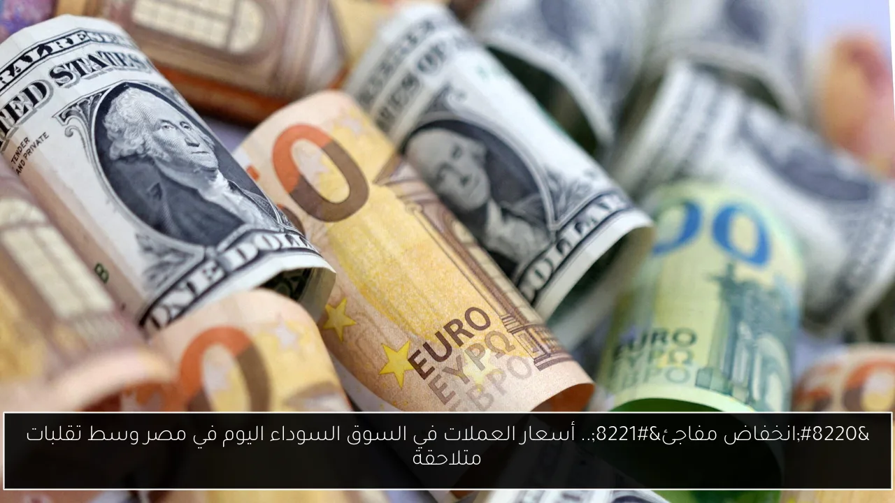 “انخفاض مفاجئ”.. أسعار العملات في السوق السوداء اليوم في مصر وسط تقلبات متلاحقة