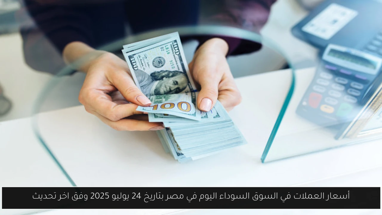 أسعار العملات في السوق السوداء اليوم في مصر بتاريخ 24 يوليو 2025 وفق اخر تحديث
