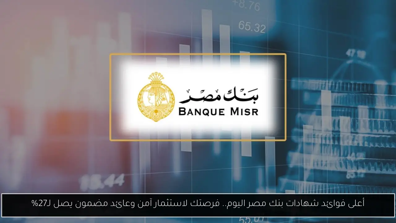 أعلى فوائد شهادات بنك مصر اليوم.. فرصتك لاستثمار آمن وعائد مضمون يصل لـ27%