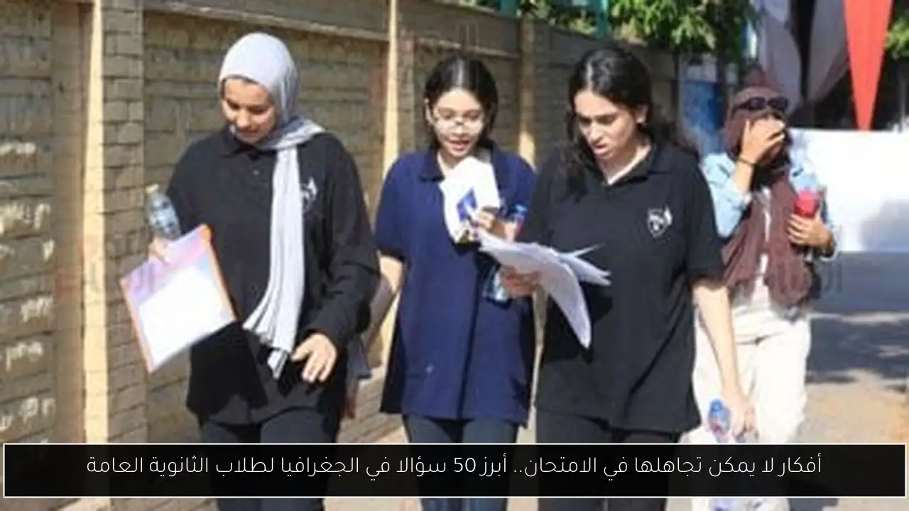 أفكار لا يمكن تجاهلها في الامتحان.. أبرز 50 سؤالا في الجغرافيا لطلاب الثانوية العامة