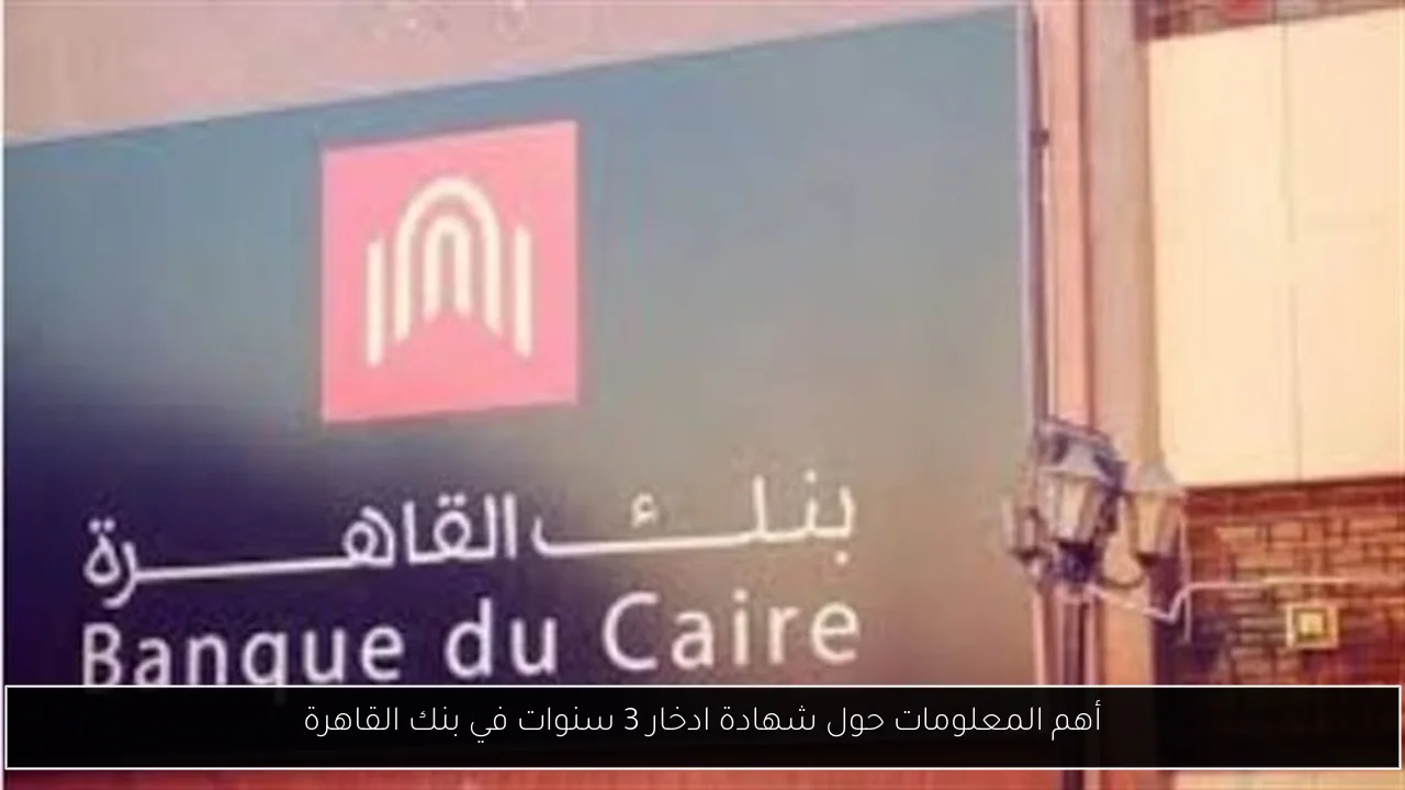 أهم المعلومات حول شهادة ادخار 3 سنوات في بنك القاهرة