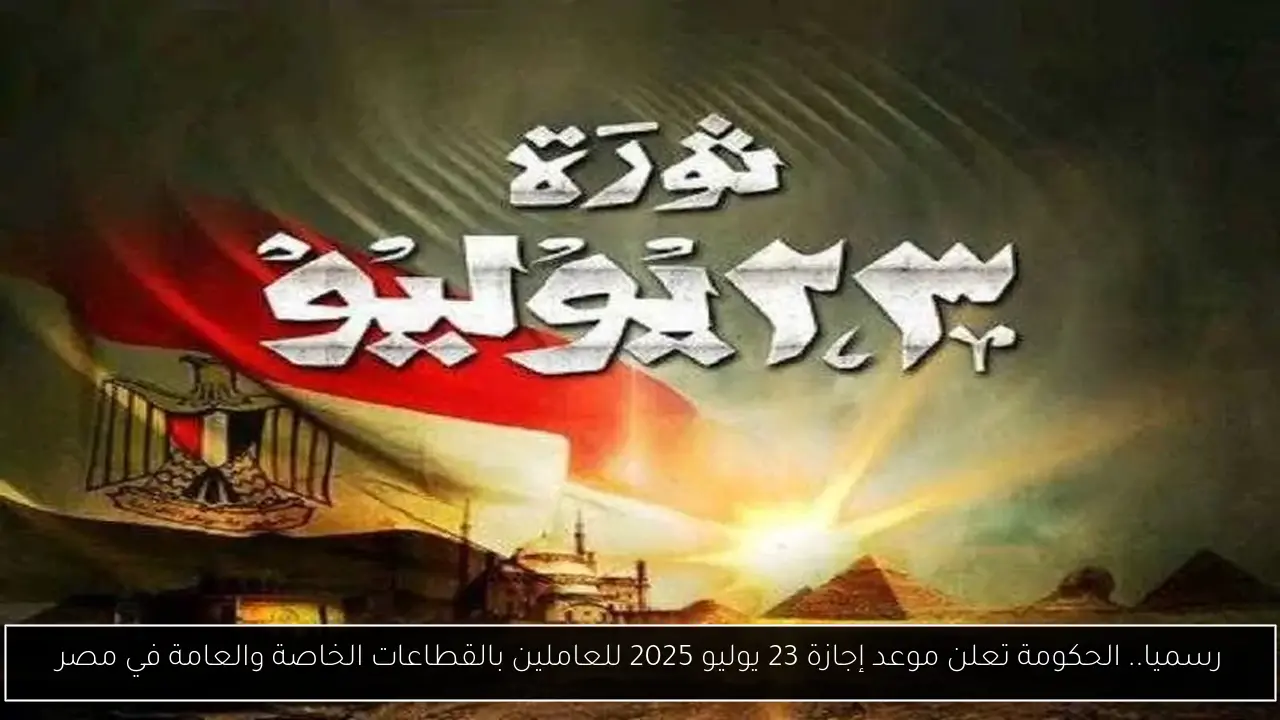 رسميا.. الحكومة تعلن موعد إجازة 23 يوليو 2025 للعاملين بالقطاعات الخاصة والعامة في مصر