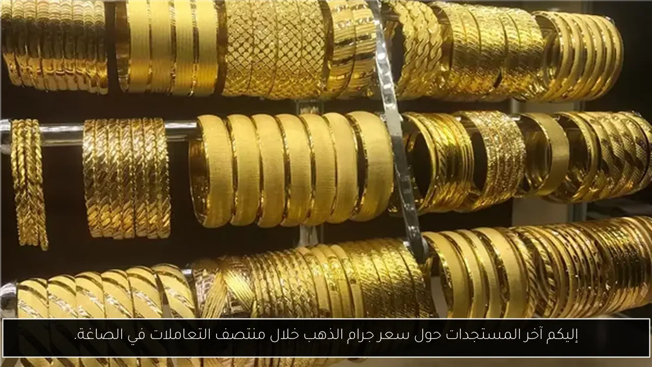 إليكم آخر المستجدات حول سعر جرام الذهب خلال منتصف التعاملات في الصاغة.