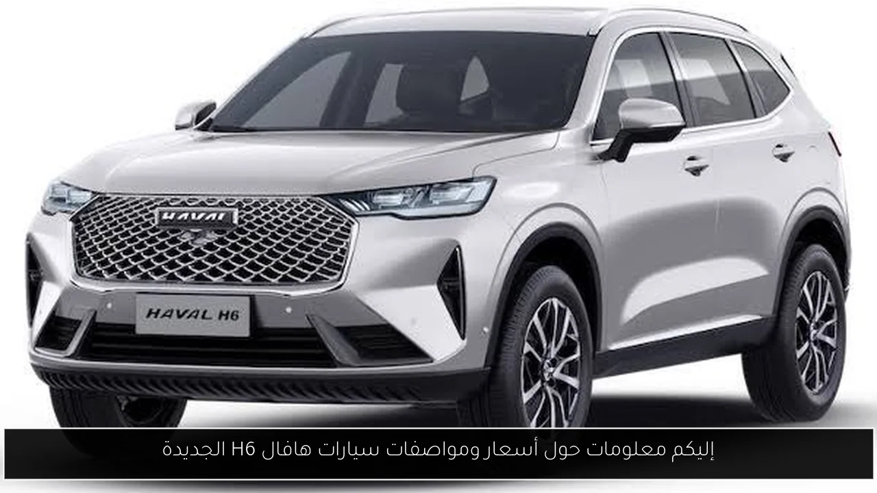 إليكم معلومات حول أسعار ومواصفات سيارات هافال H6 الجديدة