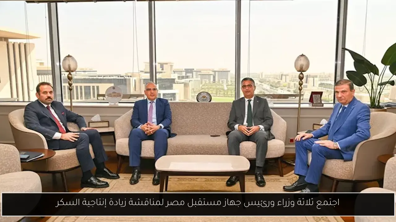 اجتمع ثلاثة وزراء ورئيس جهاز مستقبل مصر لمناقشة زيادة إنتاجية السكر