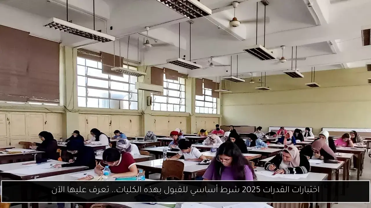 اختبارات القدرات 2025 شرط أساسي للقبول بهذه الكليات.. تعرف عليها الآن