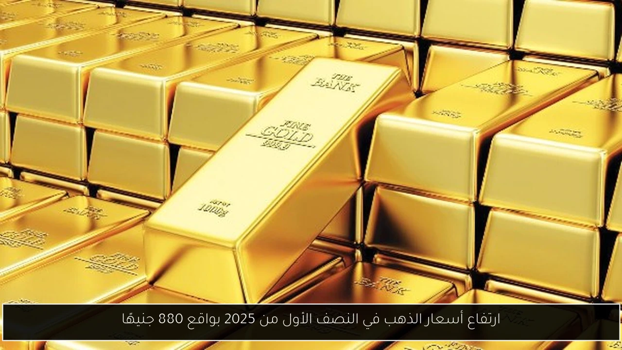 ارتفاع أسعار الذهب في النصف الأول من 2025 بواقع 880 جنيهًا