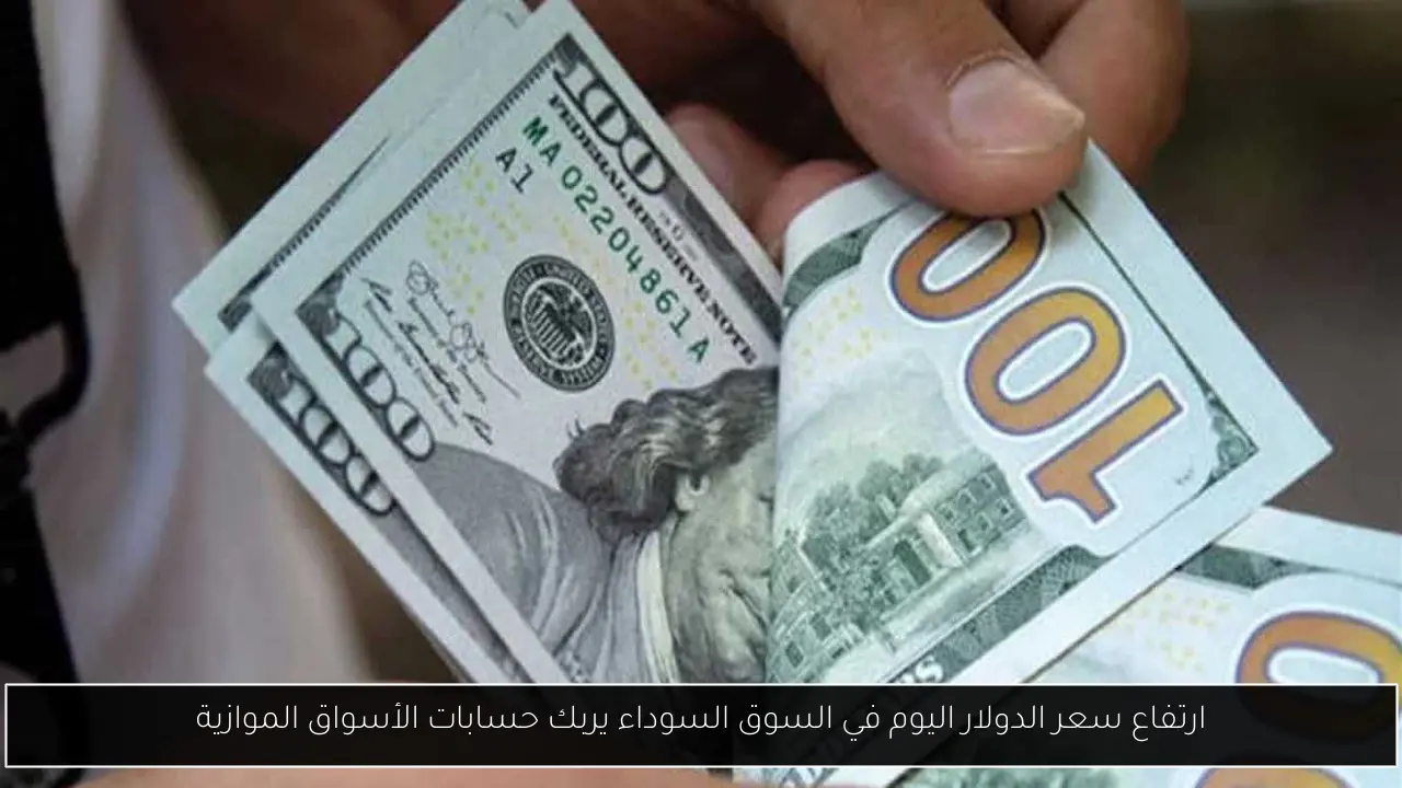 “الدولار هيولعها”.. ارتفاع سعر الدولار اليوم في السوق السوداء يربك حسابات الأسواق الموازية