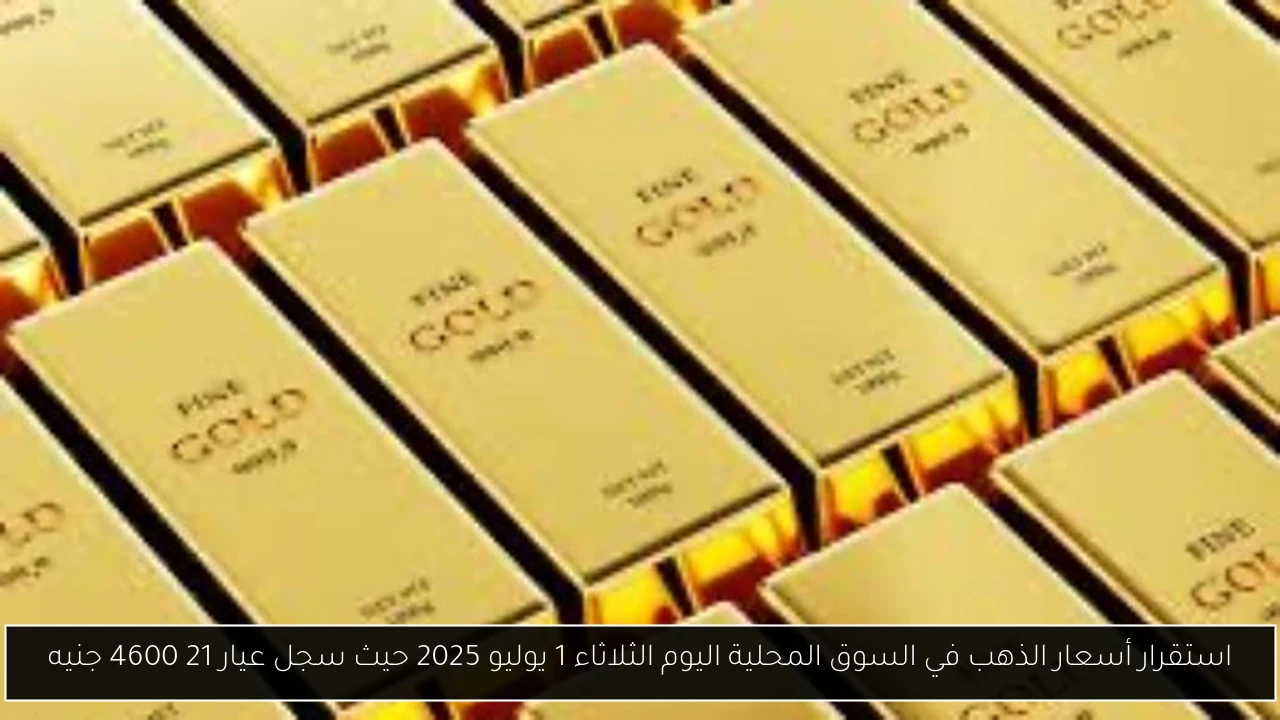 استقرار أسعار الذهب في السوق المحلية اليوم الثلاثاء 1 يوليو 2025 حيث سجل عيار 21 4600 جنيه