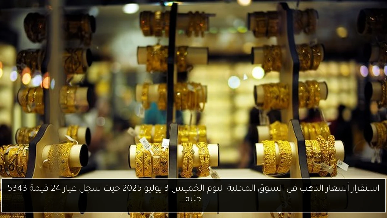 استقرار أسعار الذهب في السوق المحلية اليوم الخميس 3 يوليو 2025 حيث سجل عيار 24 قيمة 5343 جنيه