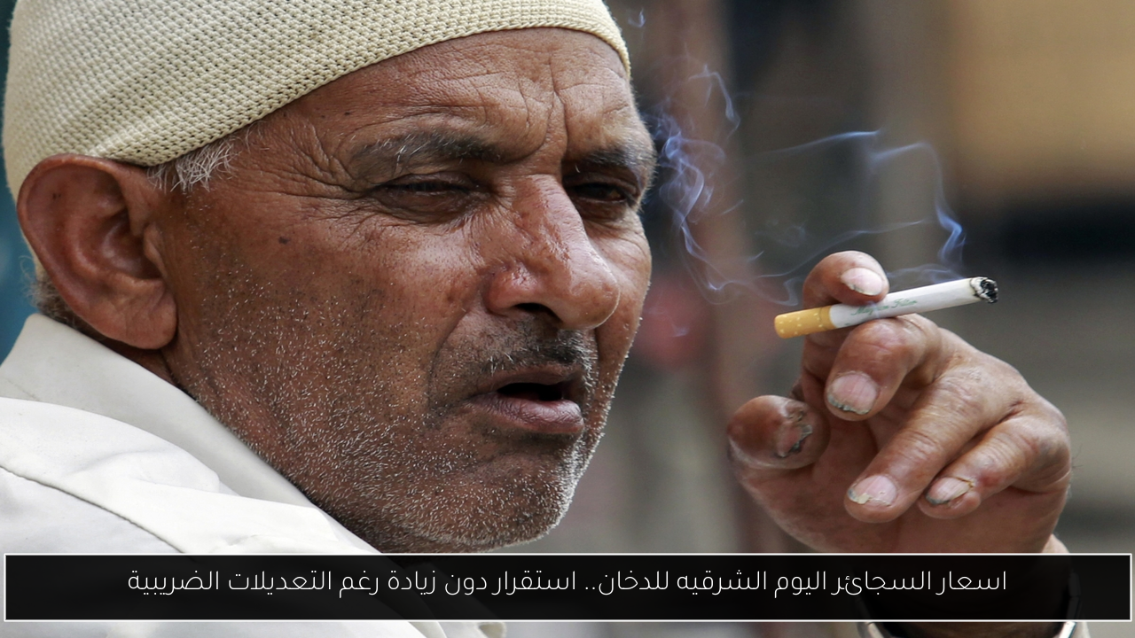 اسعار السجائر اليوم الشرقيه للدخان.. استقرار دون زيادة رغم التعديلات الضريبية