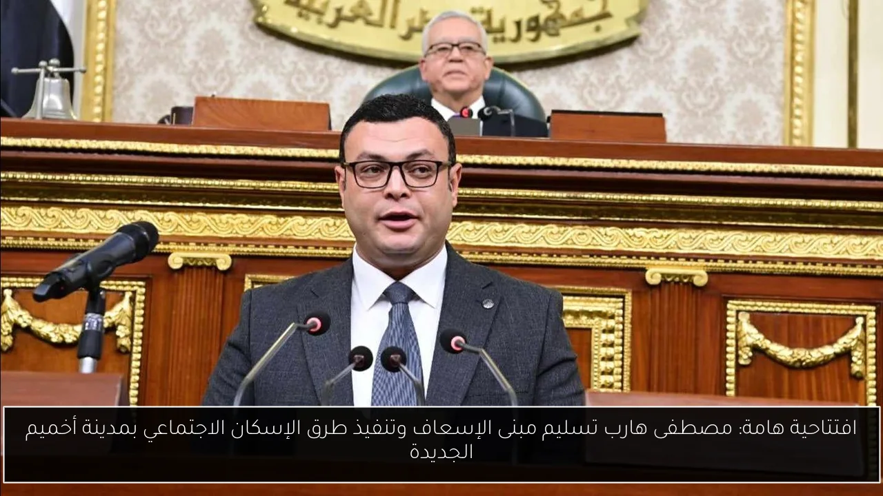 افتتاحية هامة: مصطفى هارب تسليم مبنى الإسعاف وتنفيذ طرق الإسكان الاجتماعي بمدينة أخميم الجديدة