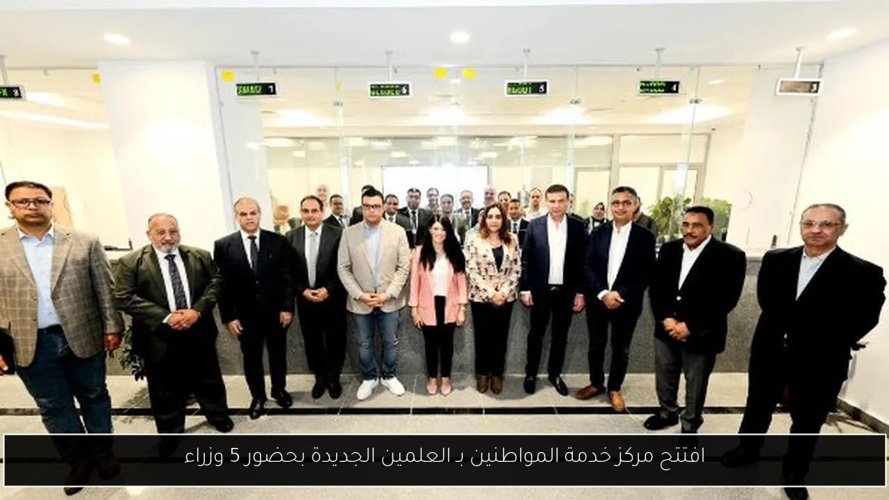 افتتح مركز خدمة المواطنين بـ العلمين الجديدة بحضور 5 وزراء