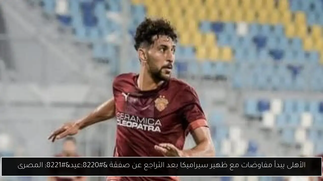 الأهلى يبدأ مفاوضات مع ظهير سيراميكا بعد التراجع عن صفقة “عيد” المصرى