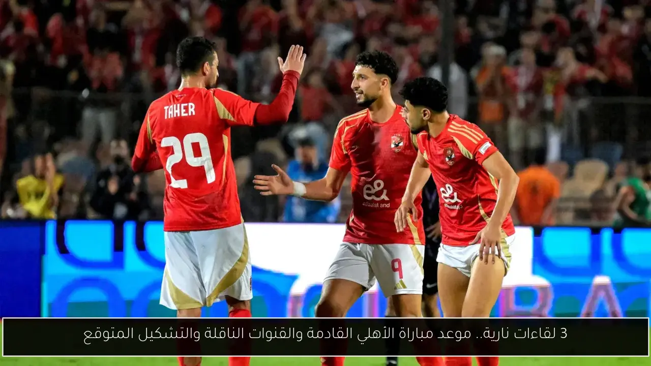 3 لقاءات نارية.. موعد مباراة الأهلي القادمة والقنوات الناقلة والتشكيل المتوقع