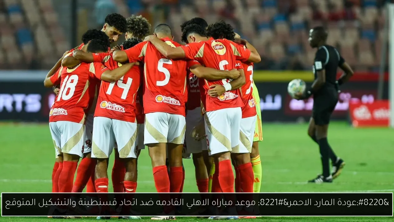 “عودة المارد الاحمر” موعد مباراه الاهلي القادمه ضد اتحاد قسنطينة والتشكيل المتوقع
