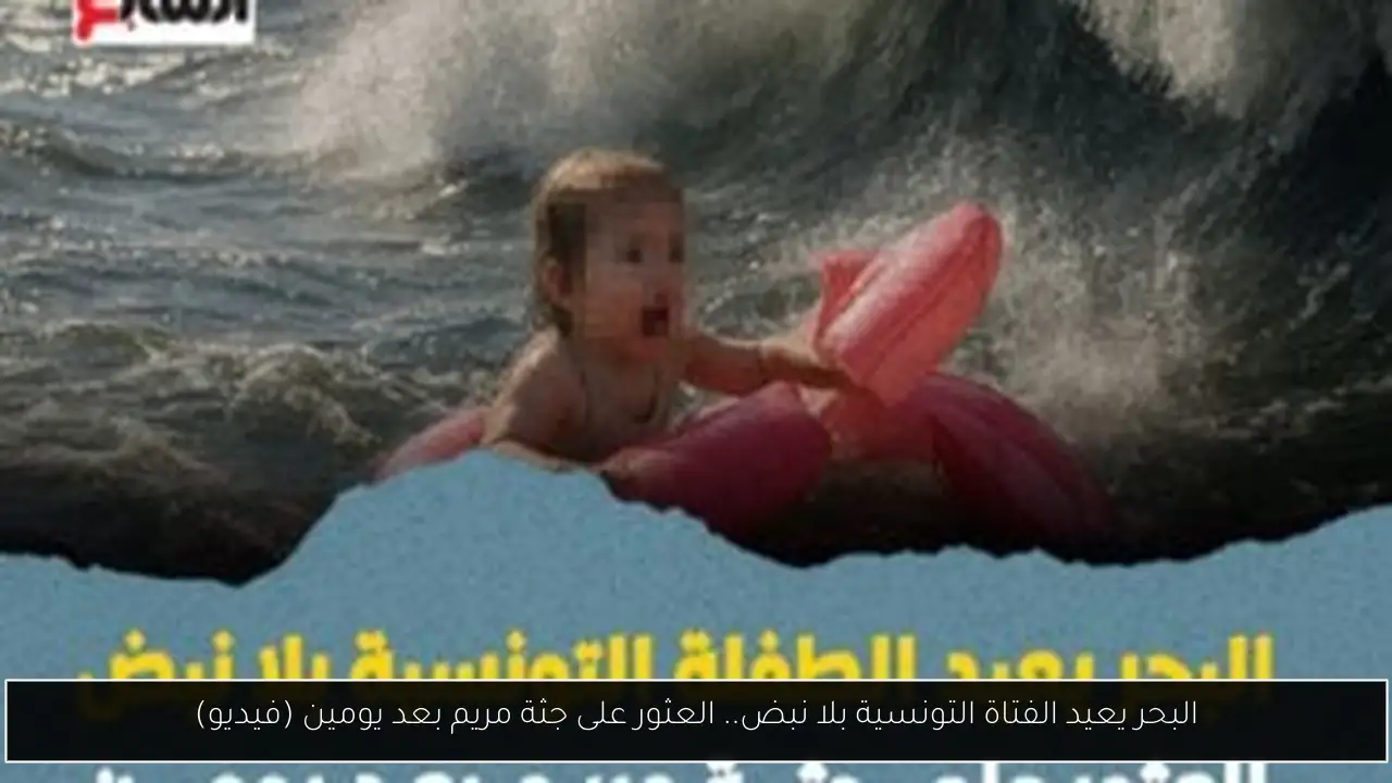 البحر يعيد الفتاة التونسية بلا نبض.. العثور على جثة مريم بعد يومين (فيديو)