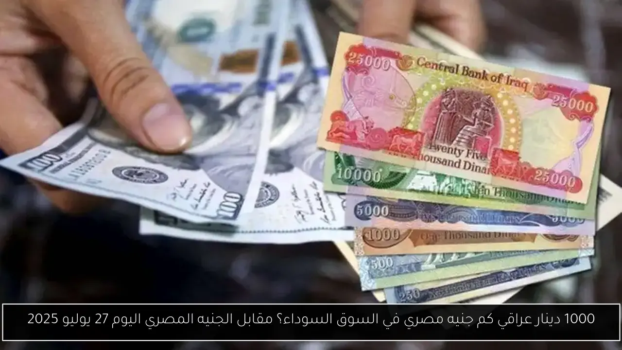 1000 دينار عراقي كم جنيه مصري في السوق السوداء؟ مقابل الجنيه المصري اليوم 27 يوليو 2025