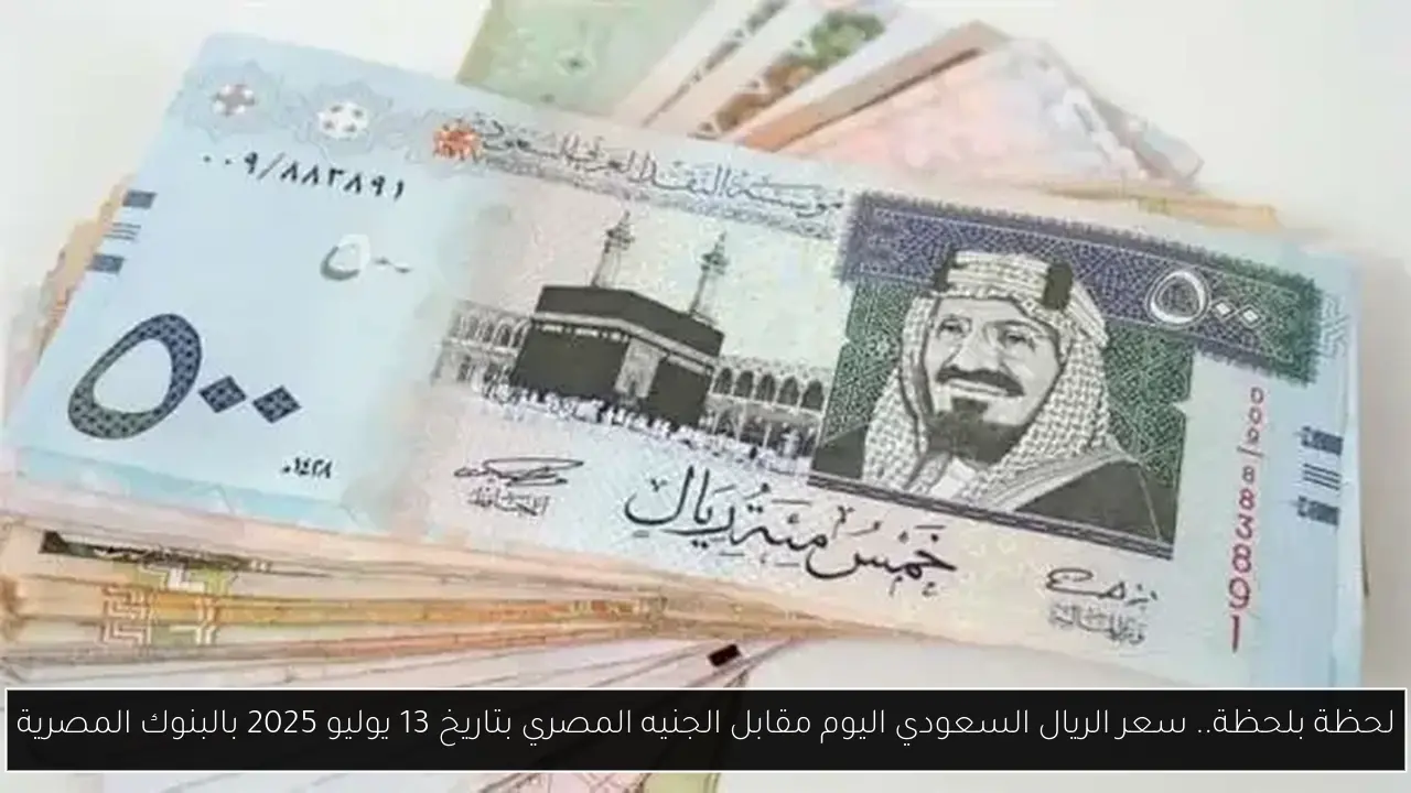 لحظة بلحظة.. سعر الريال السعودي اليوم مقابل الجنيه المصري بتاريخ 13 يوليو 2025 بالبنوك المصرية