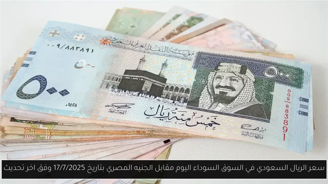 سعر الريال السعودي في السوق السوداء اليوم مقابل الجنيه المصري بتاريخ 17/7/2025 وفق اخر تحديث