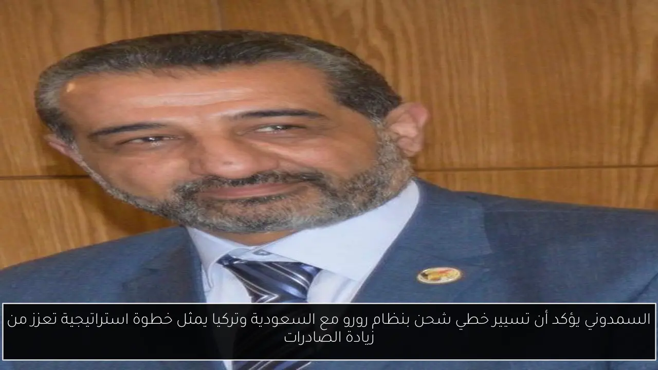 السمدوني يؤكد أن تسيير خطي شحن بنظام رورو مع السعودية وتركيا يمثل خطوة استراتيجية تعزز من زيادة الصادرات