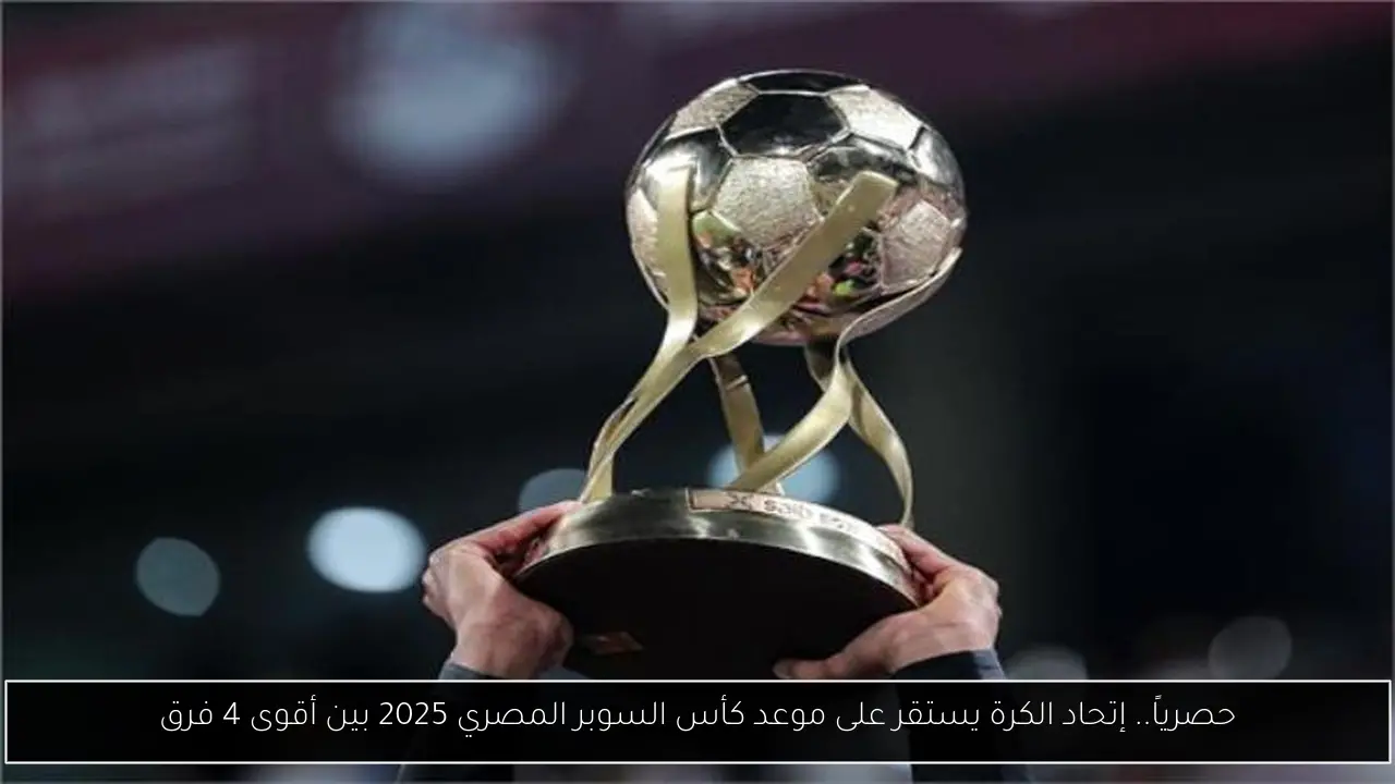 حصرياً.. إتحاد الكرة يستقر على موعد كأس السوبر المصري 2025 بين أقوى 4 فرق