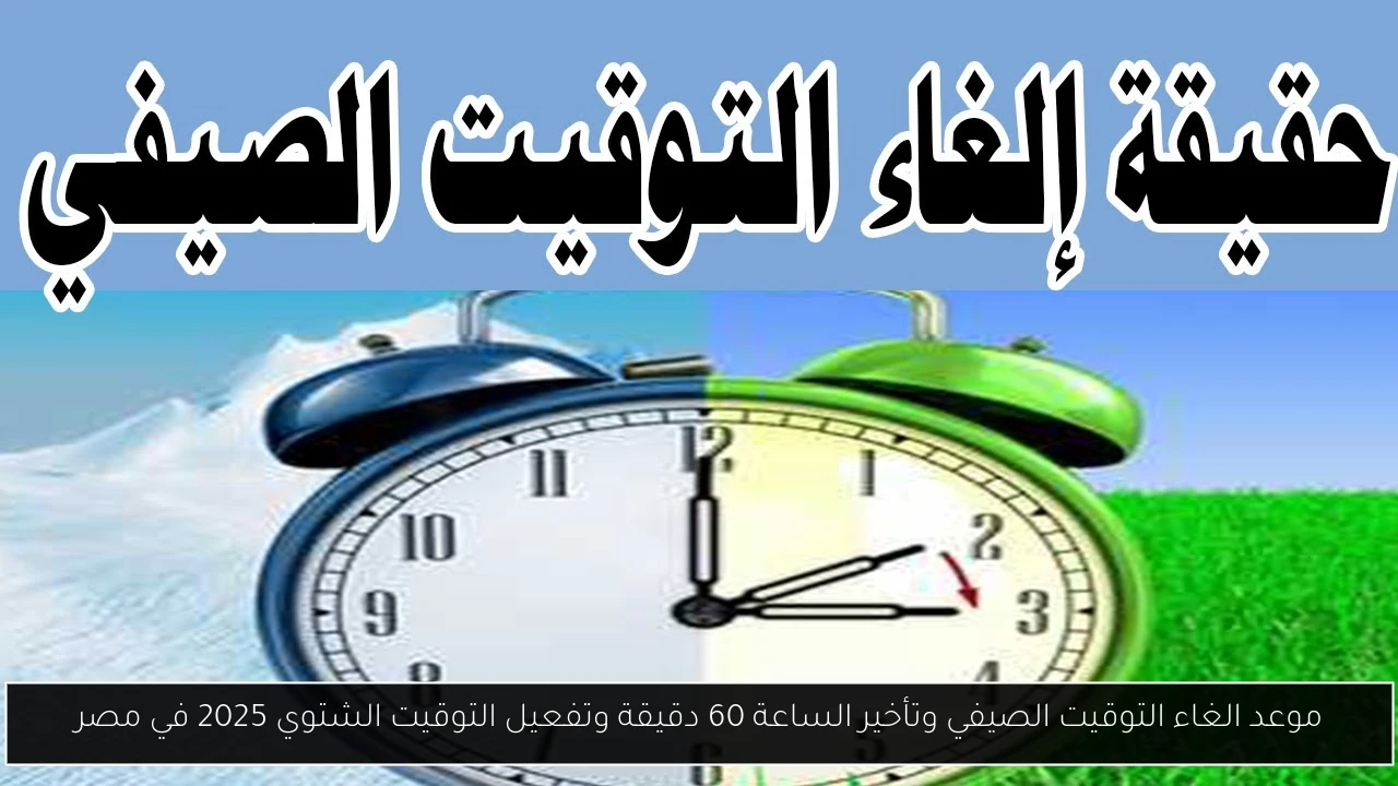 موعد الغاء التوقيت الصيفي وتأخير الساعة 60 دقيقة وتفعيل التوقيت الشتوي 2025 في مصر