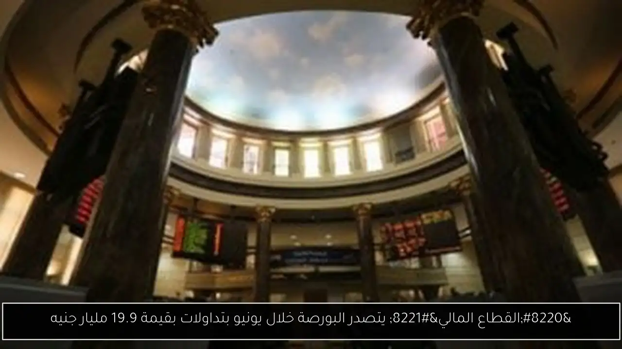 “القطاع المالي” يتصدر البورصة خلال يونيو بتداولات بقيمة 19.9 مليار جنيه