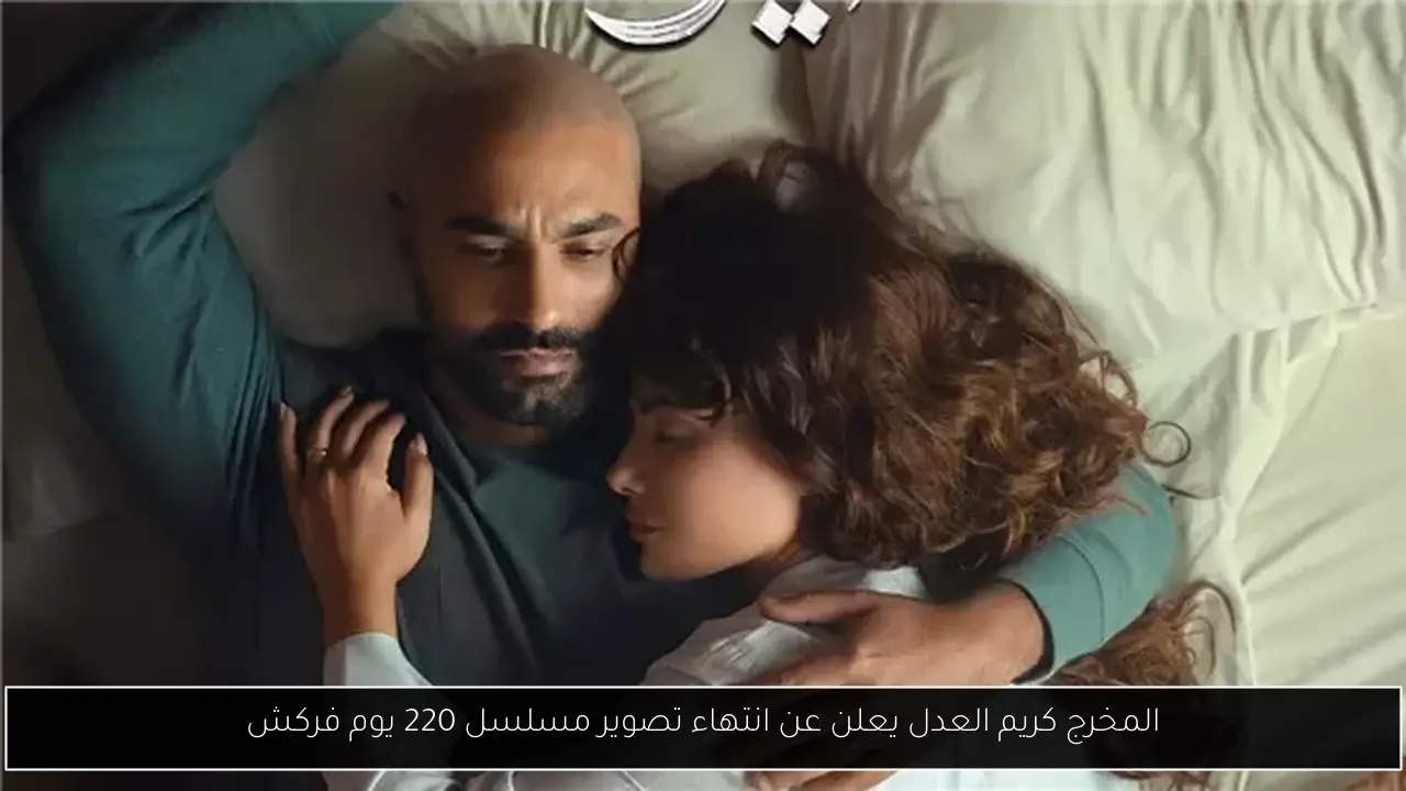 المخرج كريم العدل يعلن عن انتهاء تصوير مسلسل 220 يوم فركش