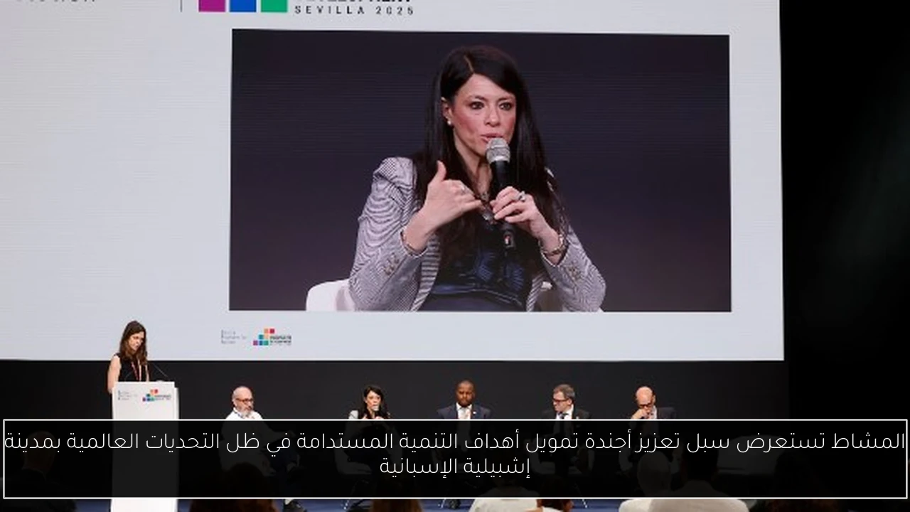 المشاط تستعرض سبل تعزيز أجندة تمويل أهداف التنمية المستدامة في ظل التحديات العالمية بمدينة إشبيلية الإسبانية