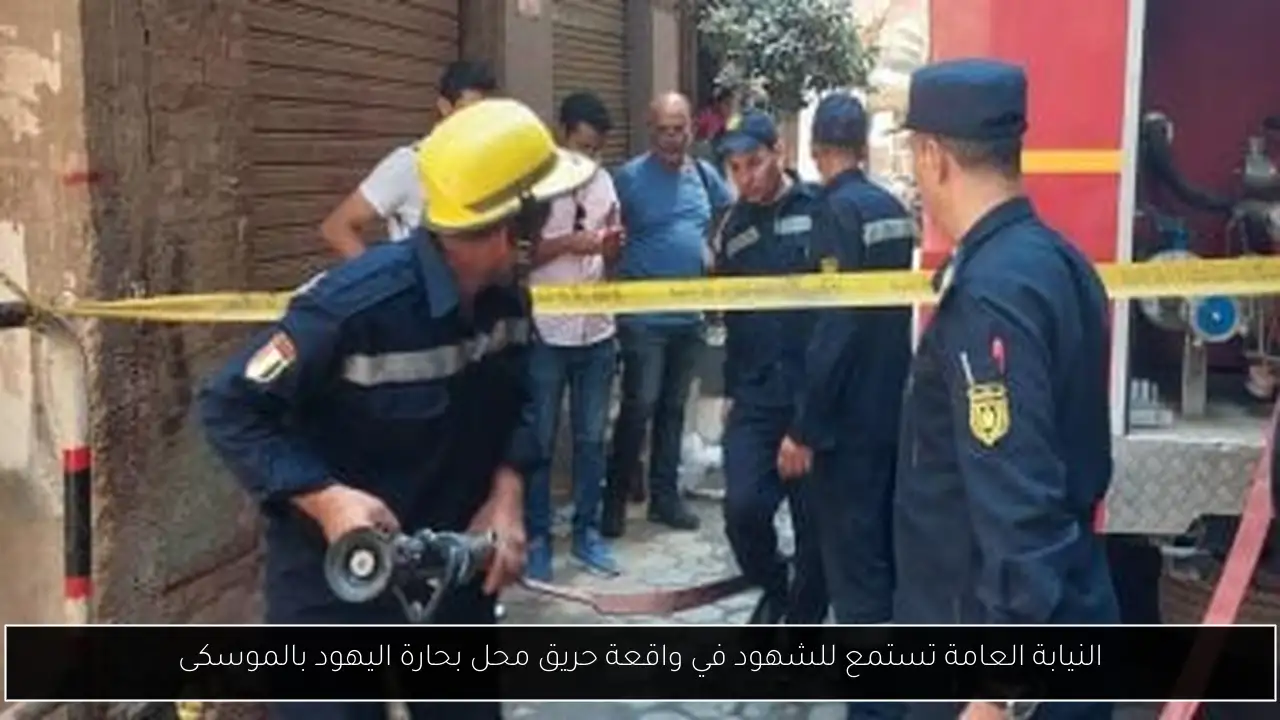 النيابة العامة تستمع للشهود في واقعة حريق محل بحارة اليهود بالموسكى