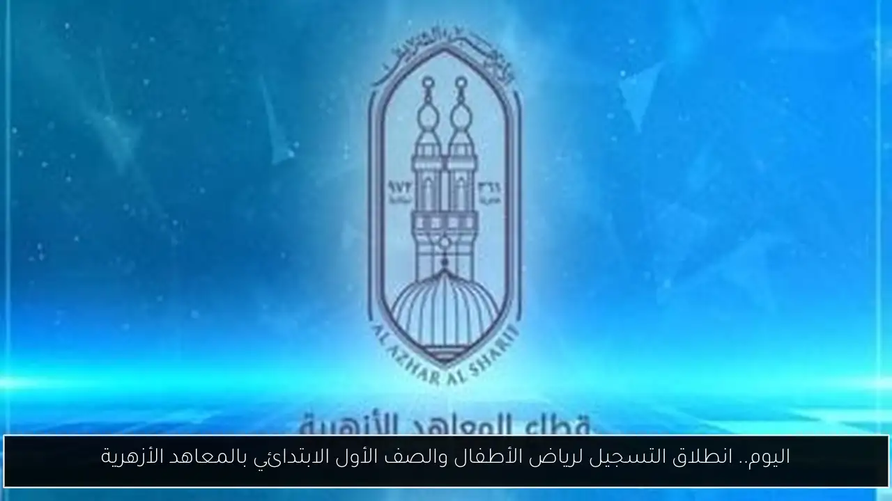 اليوم.. انطلاق التسجيل لرياض الأطفال والصف الأول الابتدائي بالمعاهد الأزهرية