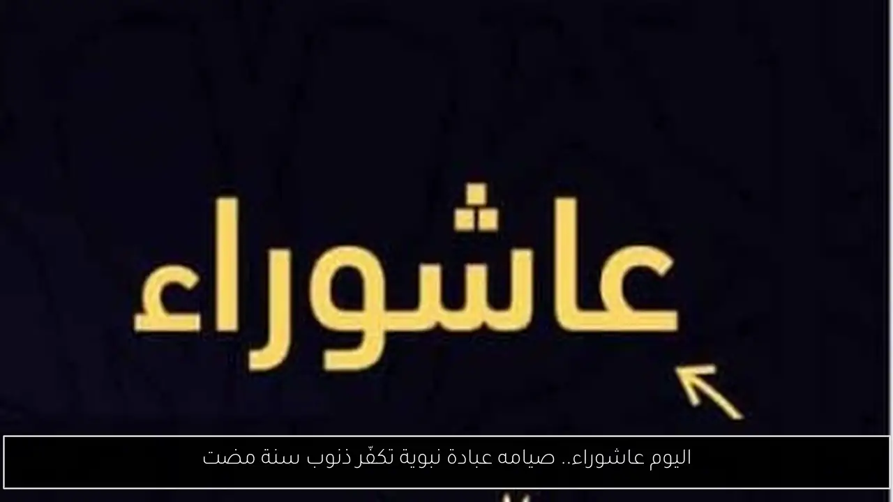 اليوم عاشوراء.. صيامه عبادة نبوية تكفّر ذنوب سنة مضت